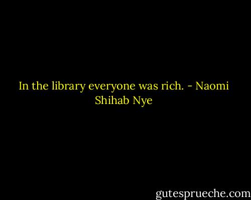 In the library everyone was rich. - Naomi Shihab Nye