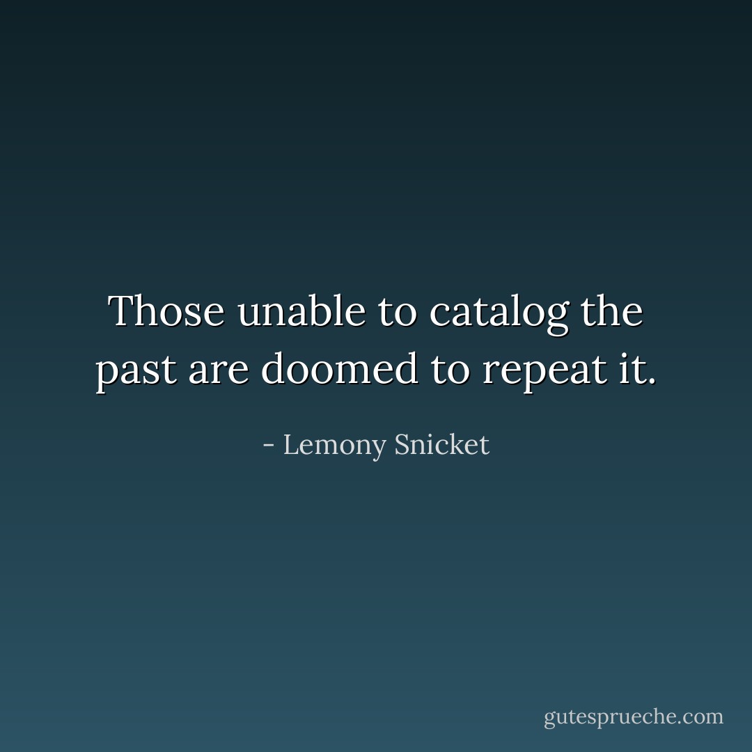 Those unable to catalog the past are doomed to repeat it. - Lemony Snicket