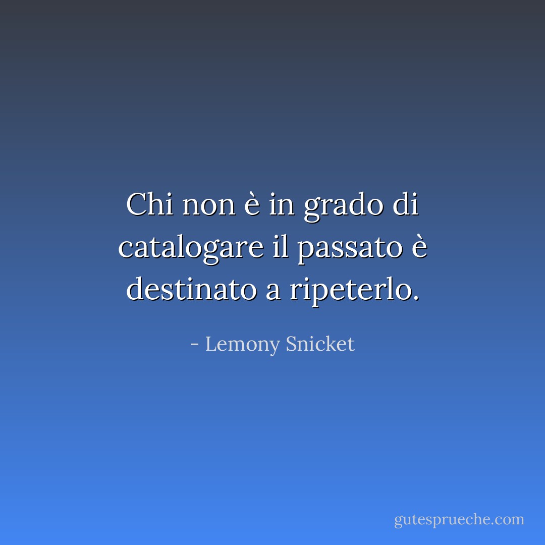 Chi non è in grado di catalogare il passato è destinato a ripeterlo. - Lemony Snicket