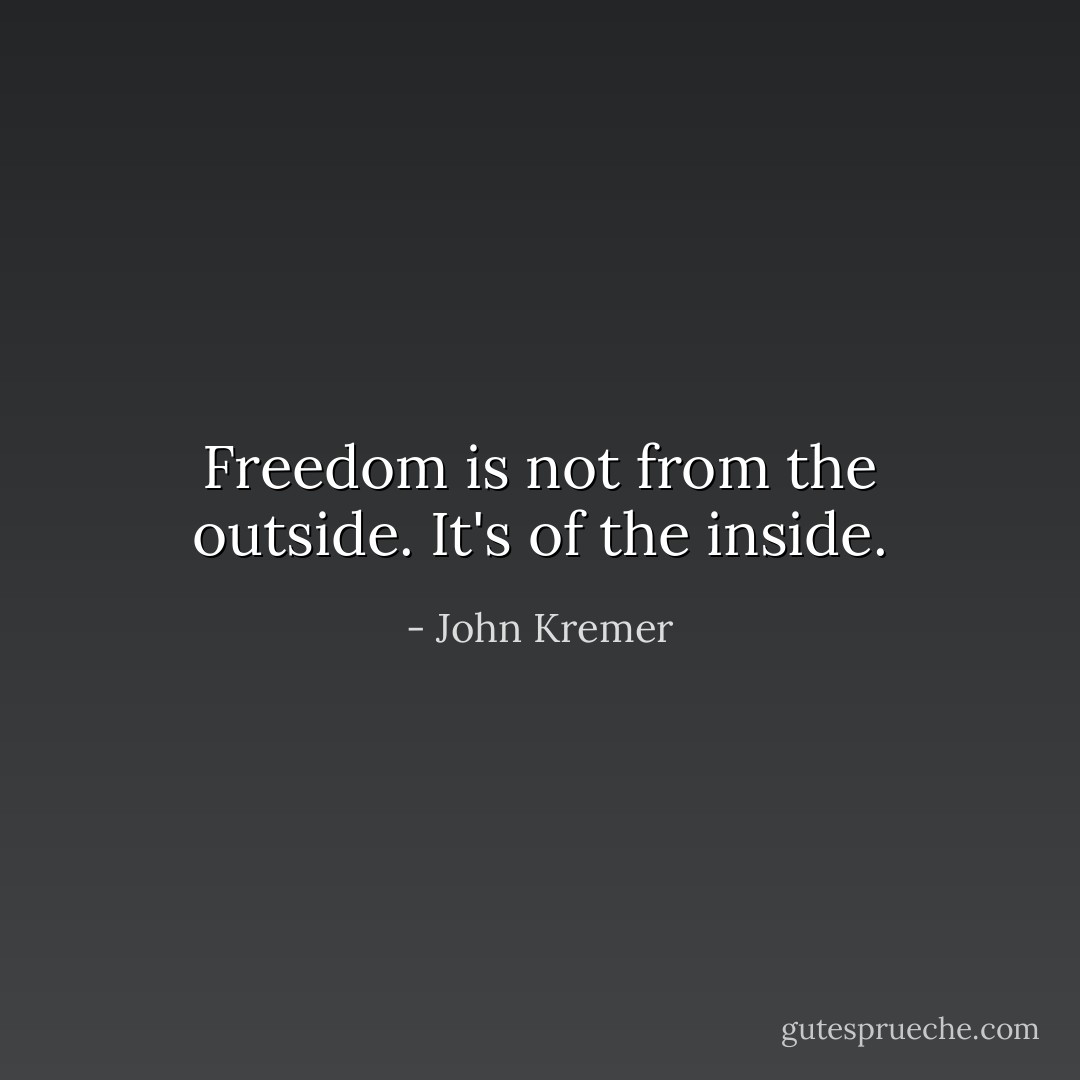 Freedom is not from the outside. It's of the inside. - John Kremer