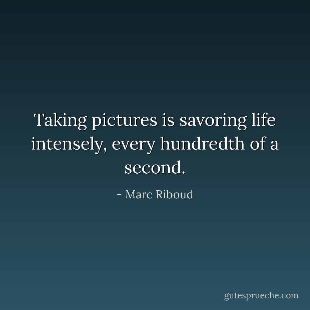 Taking pictures is savoring life intensely, every hundredth of a second. - Marc Riboud