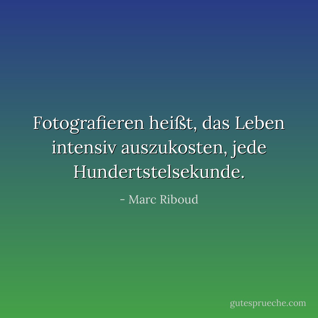 Fotografieren heißt, das Leben intensiv auszukosten, jede Hundertstelsekunde. - Marc Riboud<