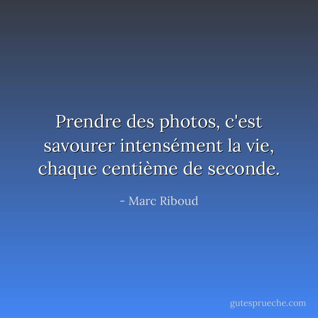 Prendre des photos, c'est savourer intensément la vie, chaque centième de seconde. - Marc Riboud