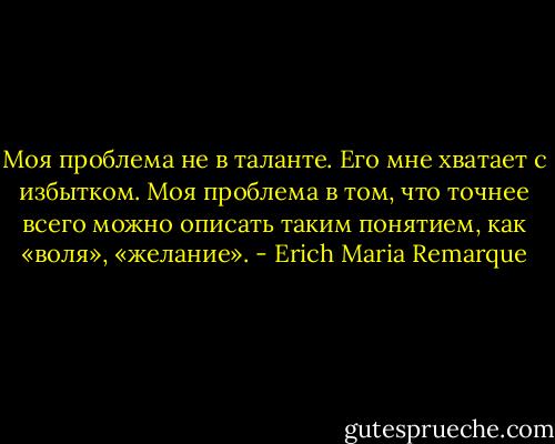 Моя проблема не в таланте. Его мне хватает с избытком. Моя проблема в том, что точнее всего можно описать таким понятием, как «воля», «желание». - Erich Maria Remarque
