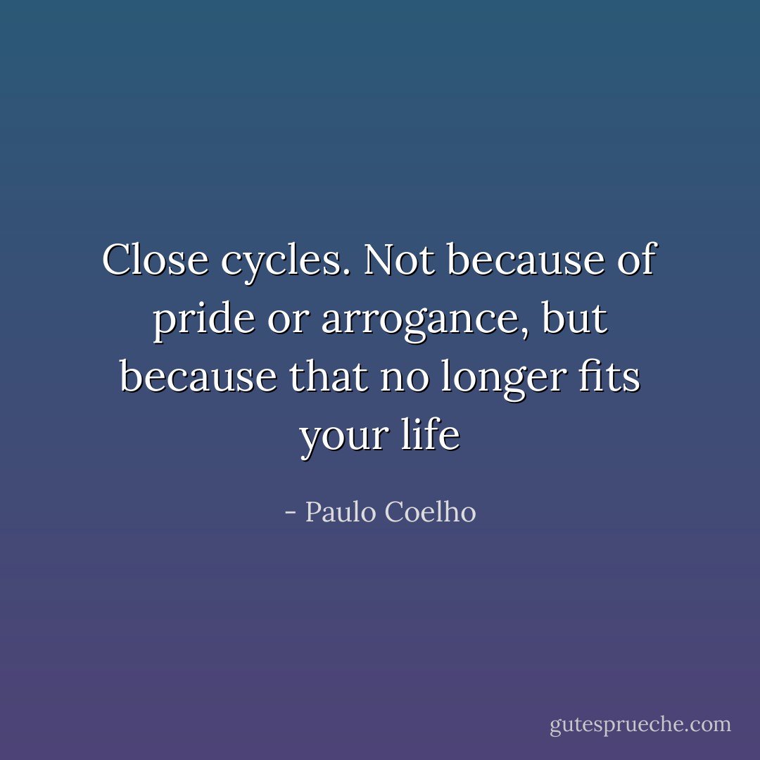 Close cycles. Not because of pride or arrogance, but because that no longer fits your life - Paulo Coelho