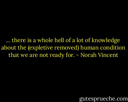 ... there is a whole hell of a lot of knowledge about the (expletive removed) human condition that we are not ready for. - Norah Vincent