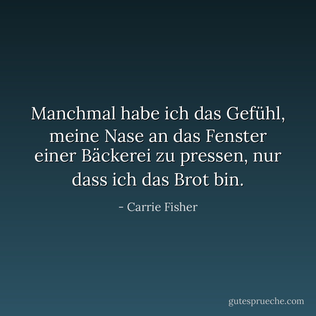 Manchmal habe ich das Gefühl, meine Nase an das Fenster einer Bäckerei zu pressen, nur dass ich das Brot bin. - Carrie Fisher<