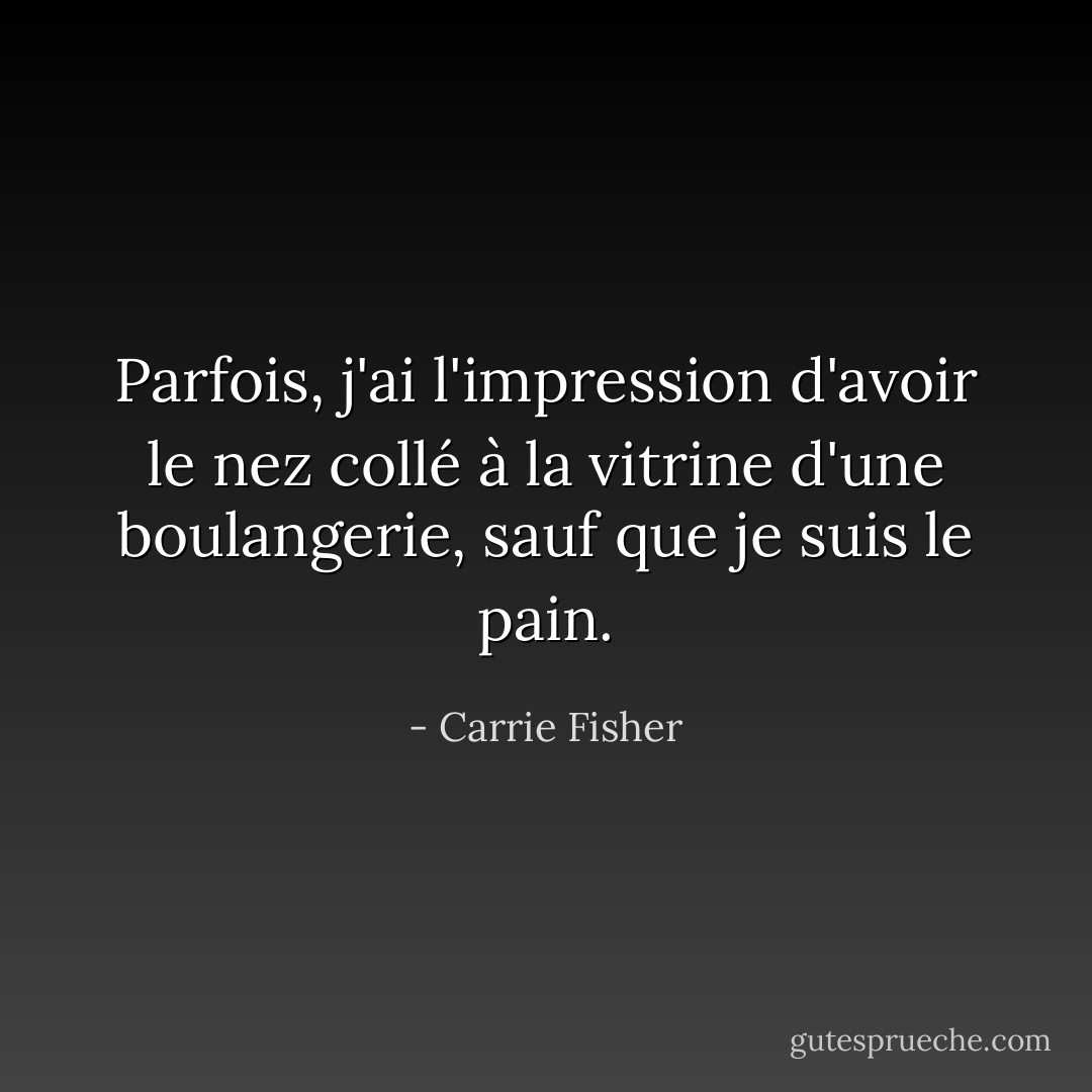 Parfois, j'ai l'impression d'avoir le nez collé à la vitrine d'une boulangerie, sauf que je suis le pain. - Carrie Fisher