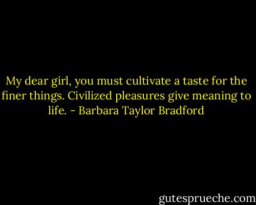 My dear girl, you must cultivate a taste for the finer things. Civilized pleasures give meaning to life. - Barbara Taylor Bradford