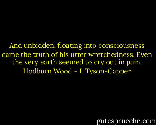 And unbidden, floating into consciousness came the truth of his utter wretchedness. Even the very earth seemed to cry out in pain. Hodburn Wood - J. Tyson-Capper