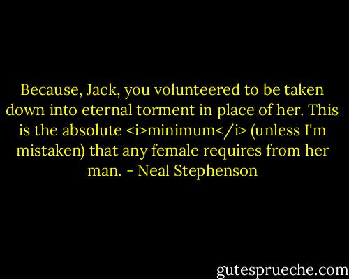 Because, Jack, you volunteered to be taken down into eternal torment in place of her. This is the absolute <i>minimum</i> (unless I'm mistaken) that any female requires from her man. - Neal Stephenson