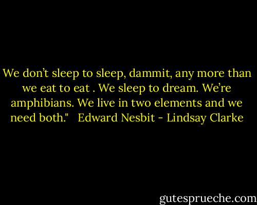We don’t sleep to sleep, dammit, any more than we eat to eat . We sleep to dream. We’re amphibians. We live in two elements and we need both." <br /><br />Edward Nesbit - Lindsay Clarke