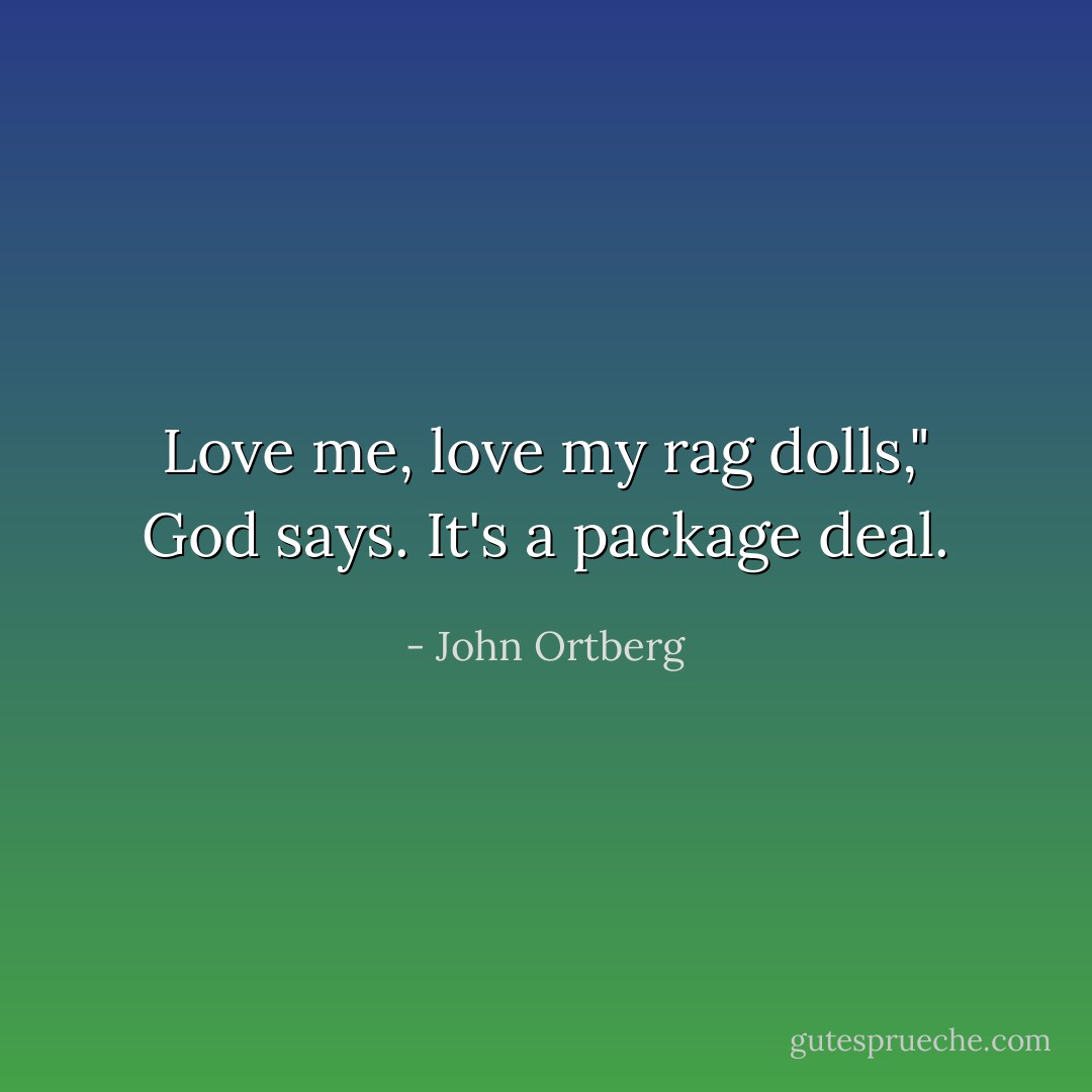 Love me, love my rag dolls," God says. It's a package deal. - John Ortberg