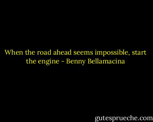 When the road ahead seems impossible, start the engine - Benny Bellamacina