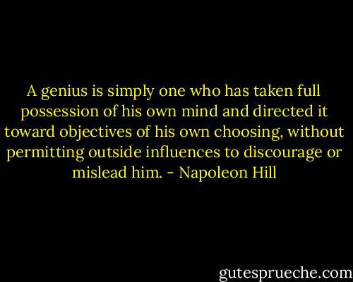 A genius is simply one who has taken full possession of his own mind and directed it toward objectives of his own choosing, without permitting outside influences to discourage or mislead him. - Napoleon Hill