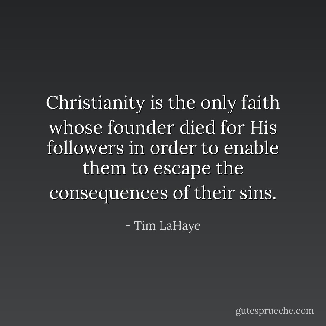 Christianity is the only faith whose founder died for His followers in order to enable them to escape the consequences of their sins. - Tim LaHaye