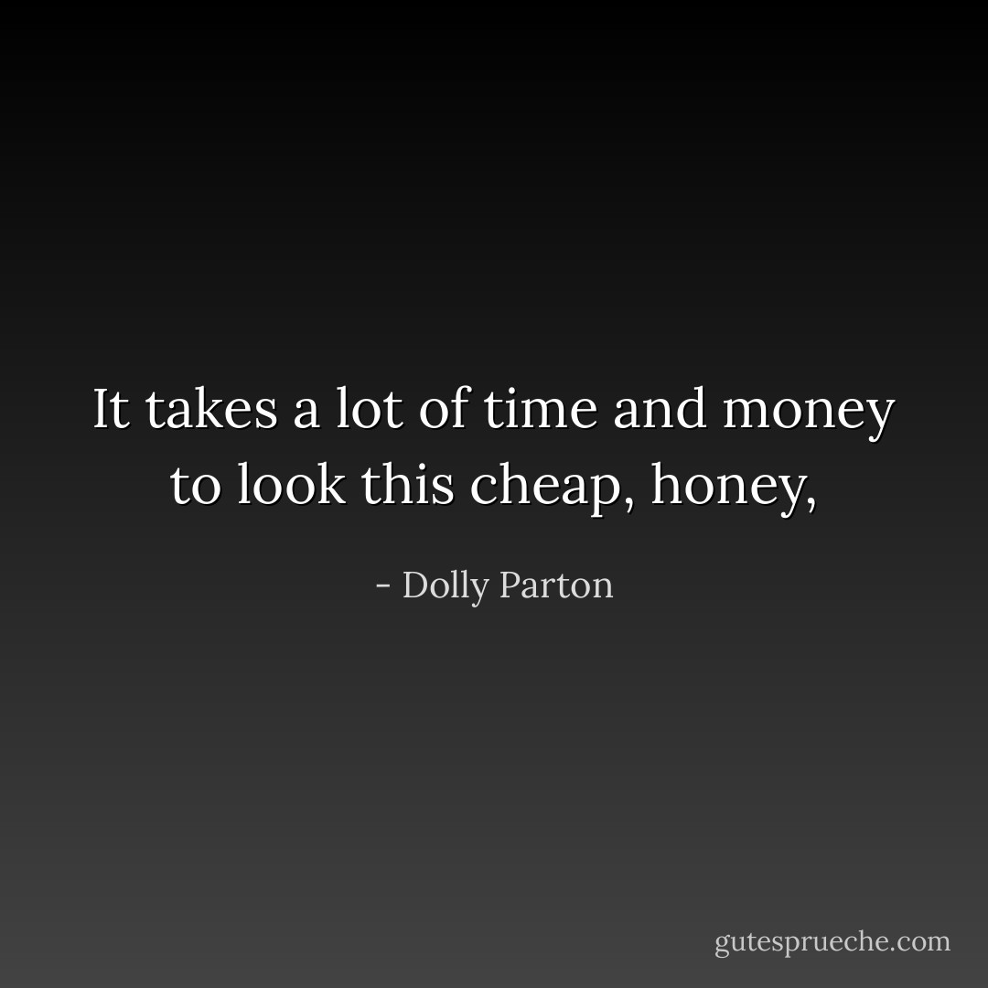 It takes a lot of time and money to look this cheap, honey, - Dolly Parton