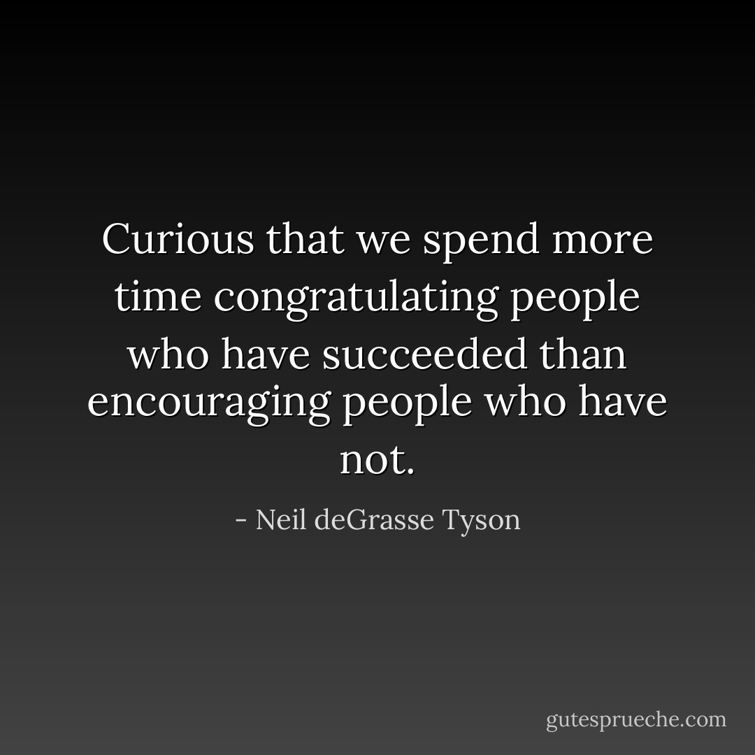 Curious that we spend more time congratulating people who have succeeded than encouraging people who have not. - Neil deGrasse Tyson