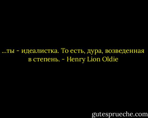 ...ты - идеалистка. То есть, дура, возведенная в степень. - Henry Lion Oldie