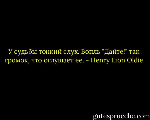 У судьбы тонкий слух. Вопль "Дайте!" так громок, что оглушает ее. - Henry Lion Oldie