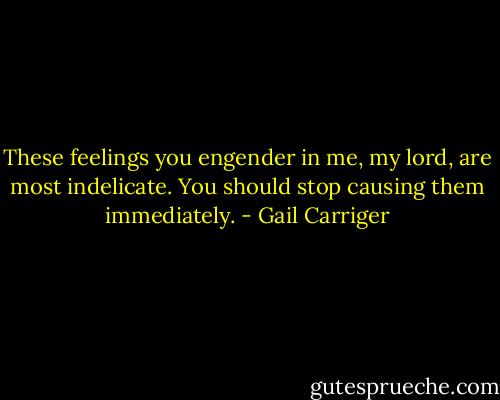 These feelings you engender in me, my lord, are most indelicate. You should stop causing them immediately. - Gail Carriger