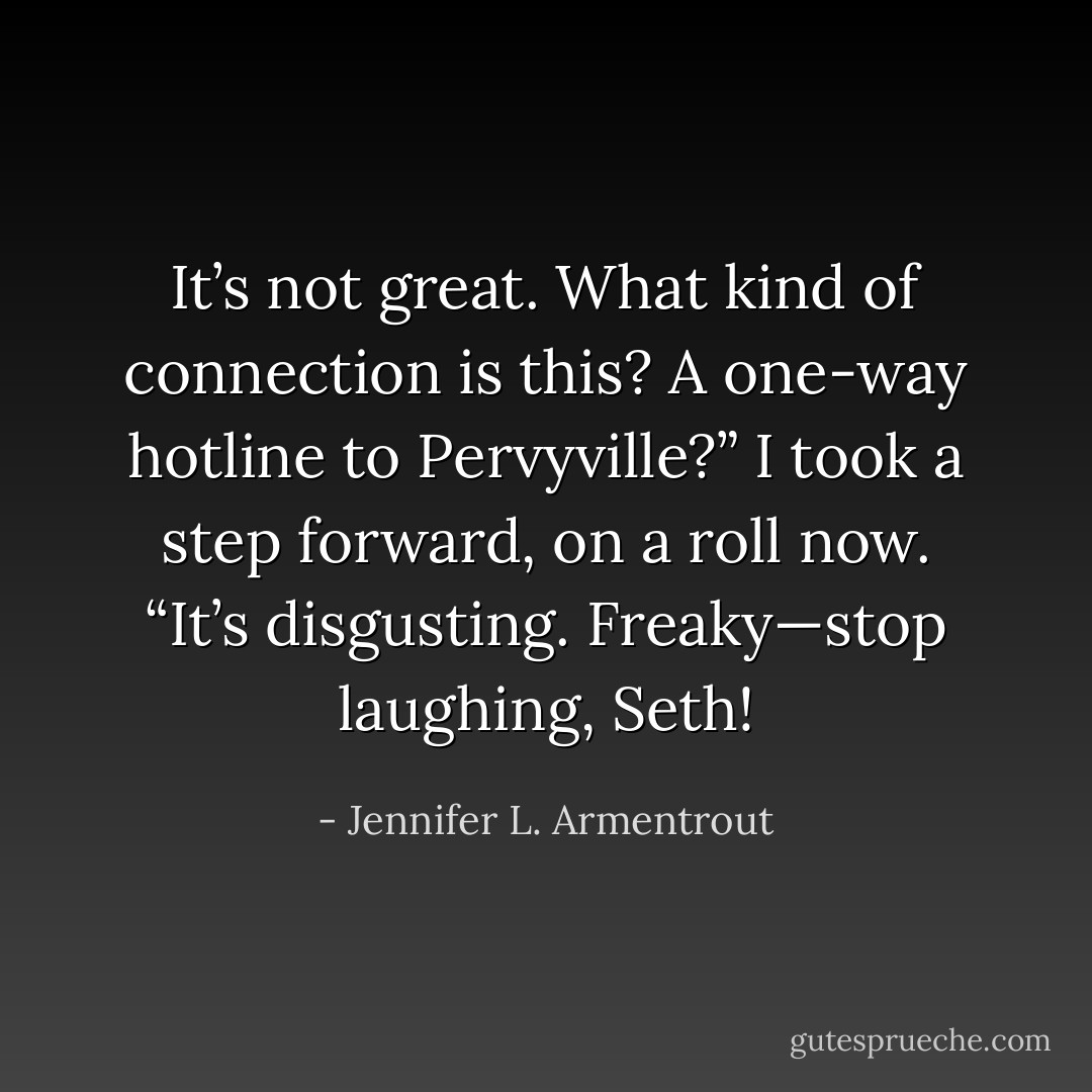 It’s not great. What kind of connection is this? A one-way hotline to Pervyville?” I took a step forward, on a roll now. “It’s disgusting. Freaky—stop laughing, Seth! - Jennifer L. Armentrout