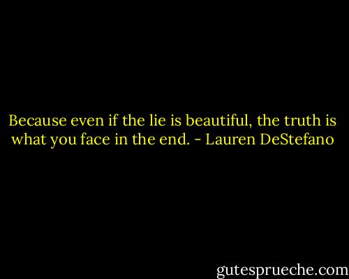 Because even if the lie is beautiful, the truth is what you face in the end. - Lauren DeStefano