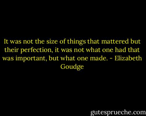 It was not the size of things that mattered but their perfection, it was not what one had that was important, but what one made. - Elizabeth Goudge
