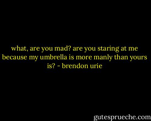 what, are you mad? are you staring at me because my umbrella is more manly than yours is? - brendon urie