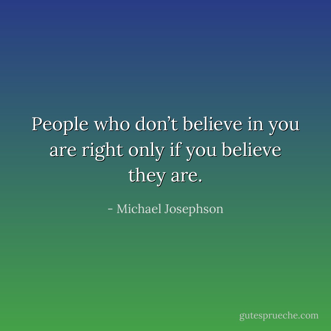 People who don’t believe in you are right only if you believe they are. - Michael Josephson