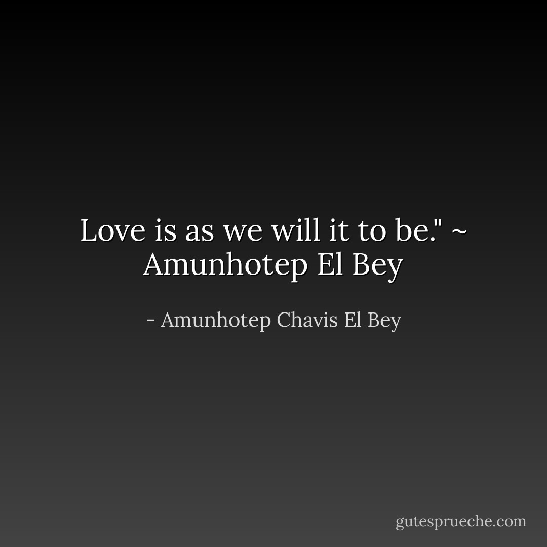 Love is as we will it to be." ~ Amunhotep El Bey - Amunhotep Chavis El Bey