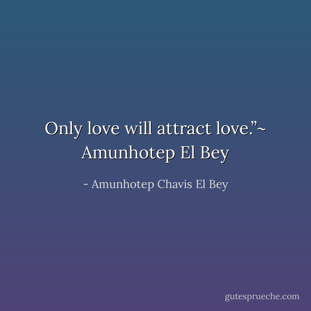 Only love will attract love.”~ Amunhotep El Bey - Amunhotep Chavis El Bey
