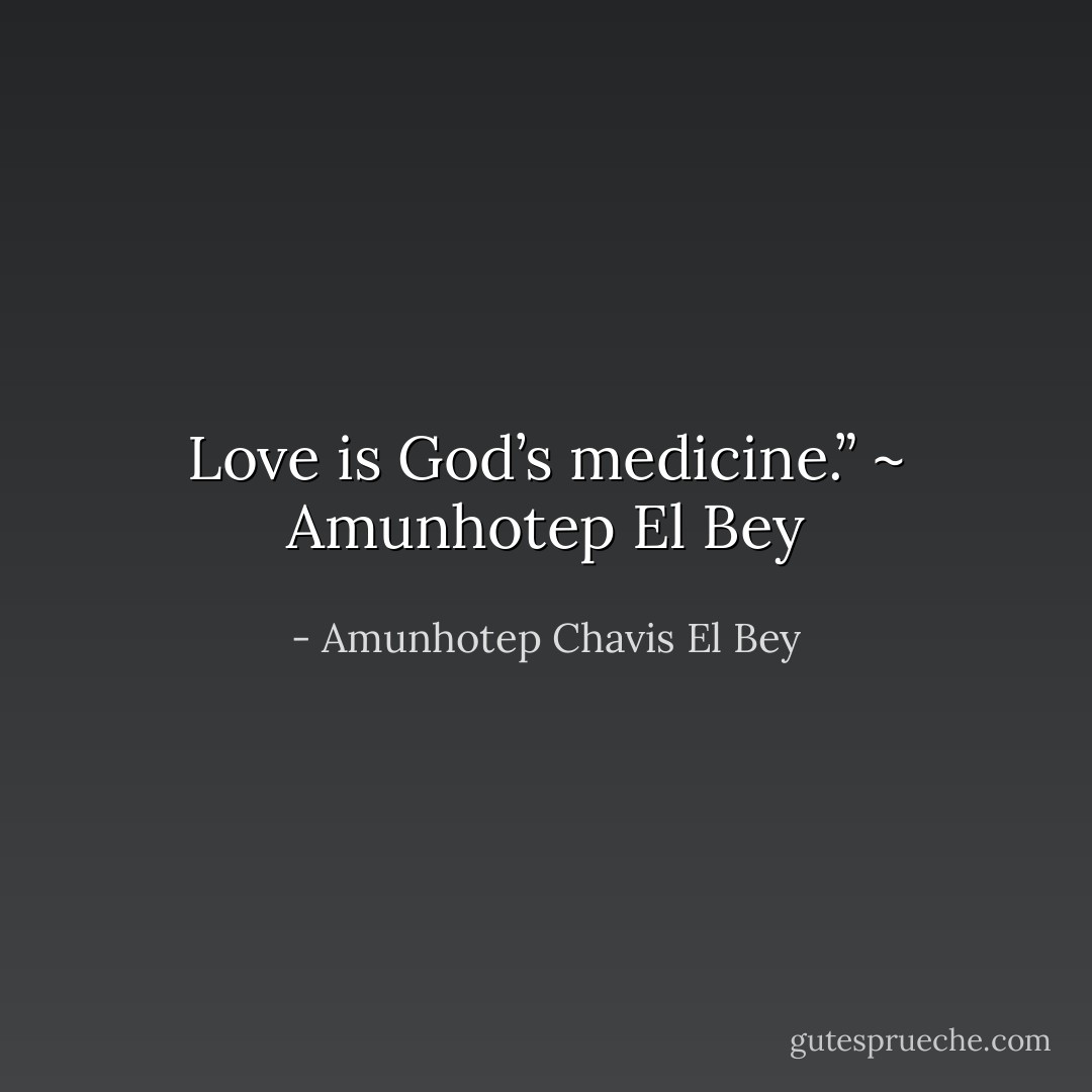 Love is God’s medicine.” ~ Amunhotep El Bey - Amunhotep Chavis El Bey