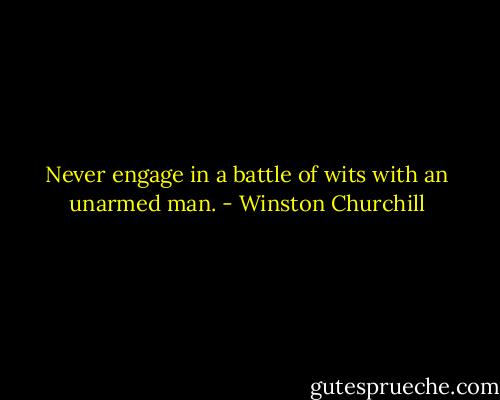 Never engage in a battle of wits with an unarmed man. - Winston Churchill