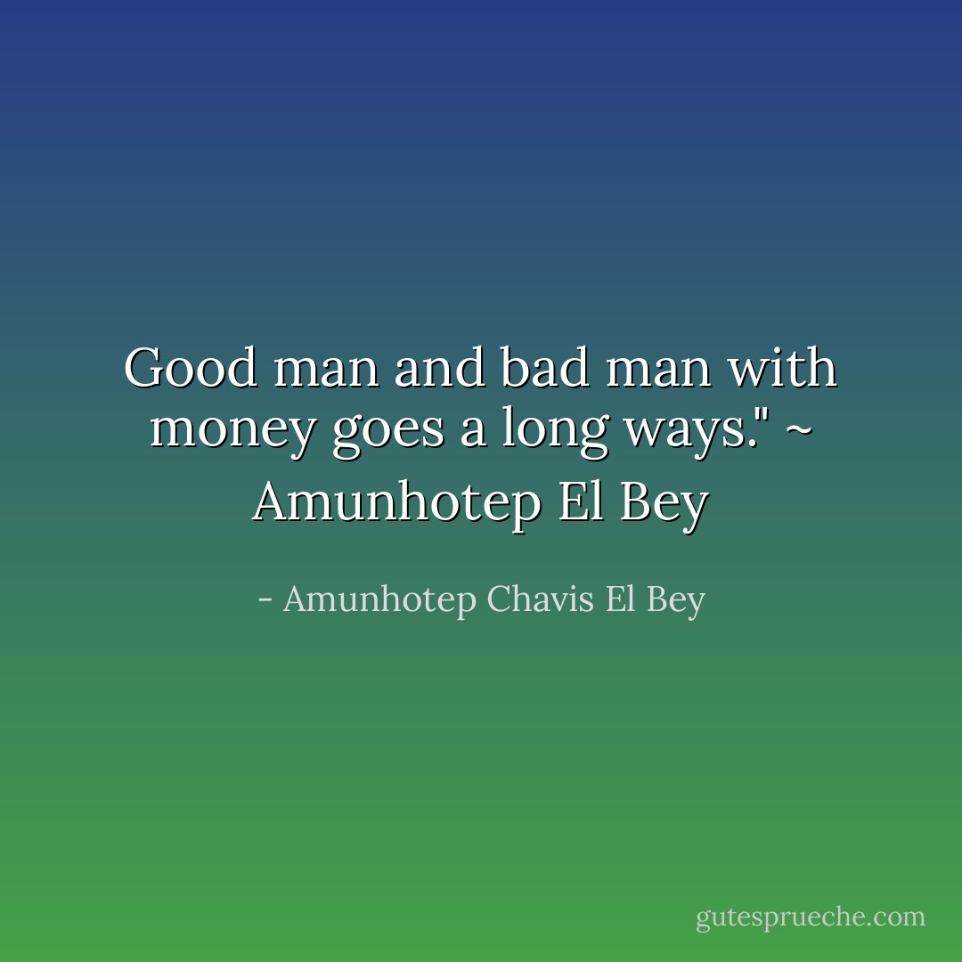 Good man and bad man with money goes a long ways." ~ Amunhotep El Bey - Amunhotep Chavis El Bey