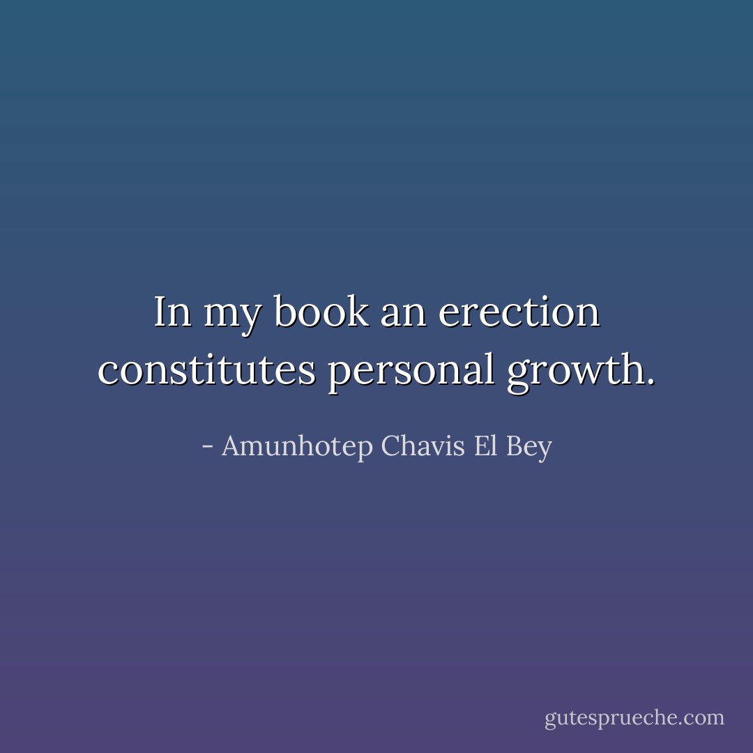 In my book an erection constitutes personal growth. - Amunhotep Chavis El Bey