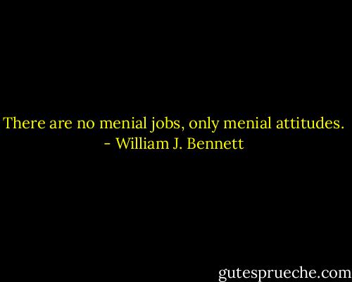There are no menial jobs, only menial attitudes. - William J. Bennett