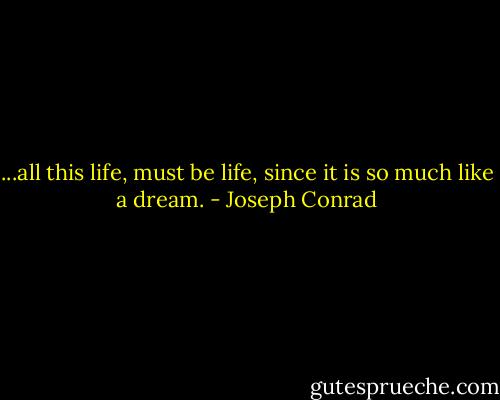 ...all this life, must be life, since it is so much like a dream. - Joseph Conrad