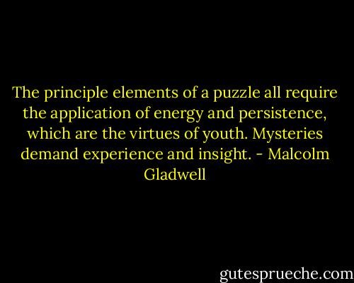 The principle elements of a puzzle all require the application of energy and persistence, which are the virtues of youth. Mysteries demand experience and insight. - Malcolm Gladwell