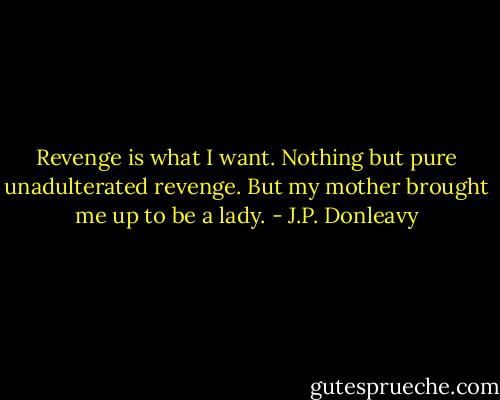 Revenge is what I want. Nothing but pure unadulterated revenge. But my mother brought me up to be a lady. - J.P. Donleavy