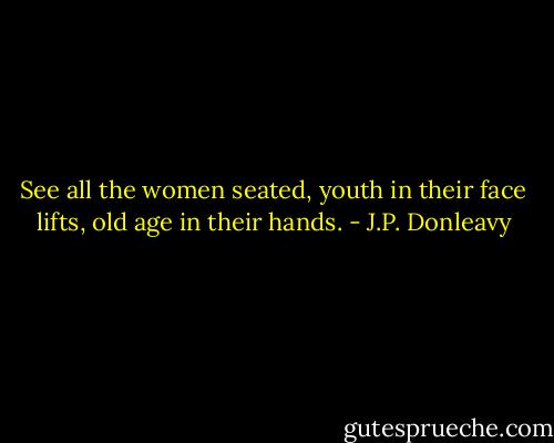 See all the women seated, youth in their face lifts, old age in their hands. - J.P. Donleavy