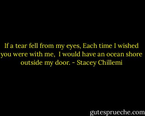 If a tear fell from my eyes,<br />Each time I wished you were with me, <br />I would have an ocean shore outside my door. - Stacey Chillemi