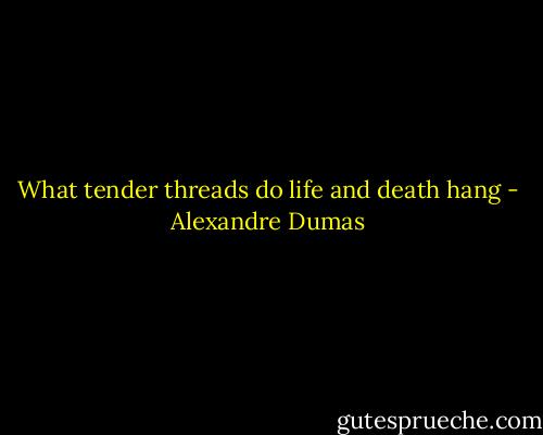 What tender threads do life and death hang - Alexandre Dumas