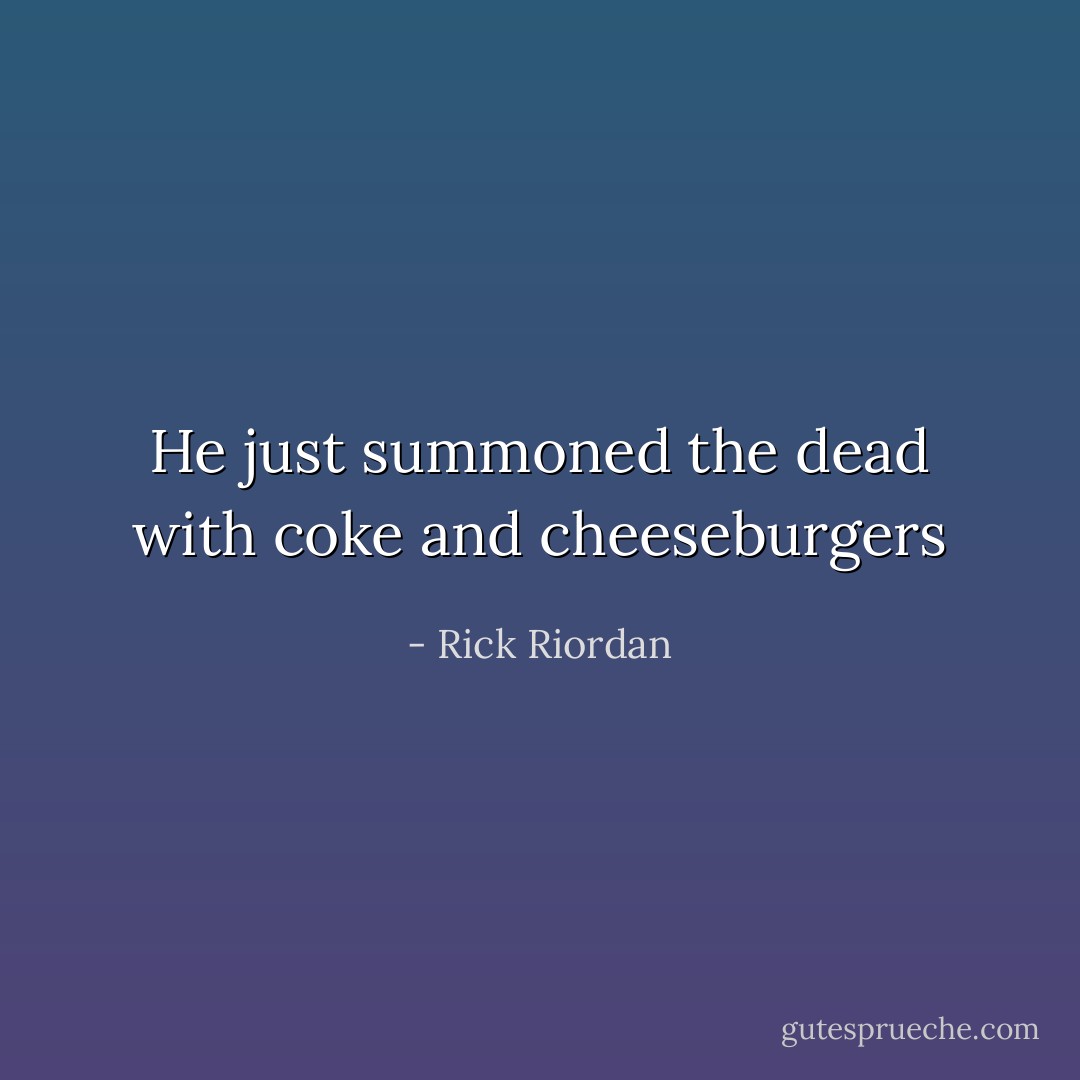 He just summoned the dead with coke and cheeseburgers - Rick Riordan