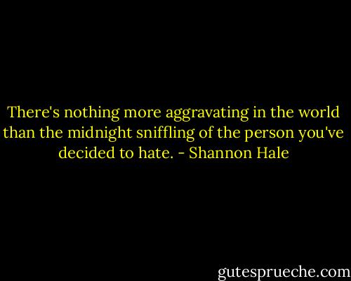 There's nothing more aggravating in the world than the midnight sniffling of the person you've decided to hate. - Shannon Hale