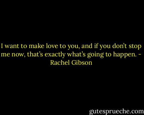 I want to make love to you, and if you don’t stop me now, that’s exactly what’s going to happen. - Rachel Gibson