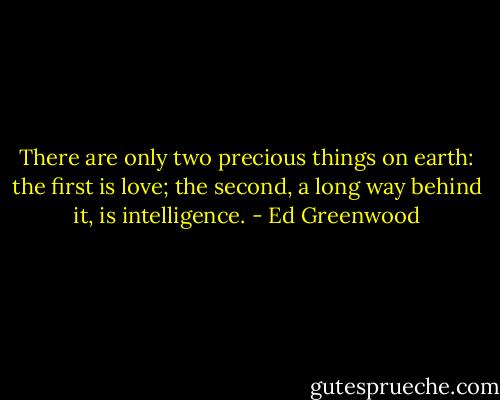 There are only two precious things on earth: the first is love; the second, a long way behind it, is intelligence. - Ed Greenwood