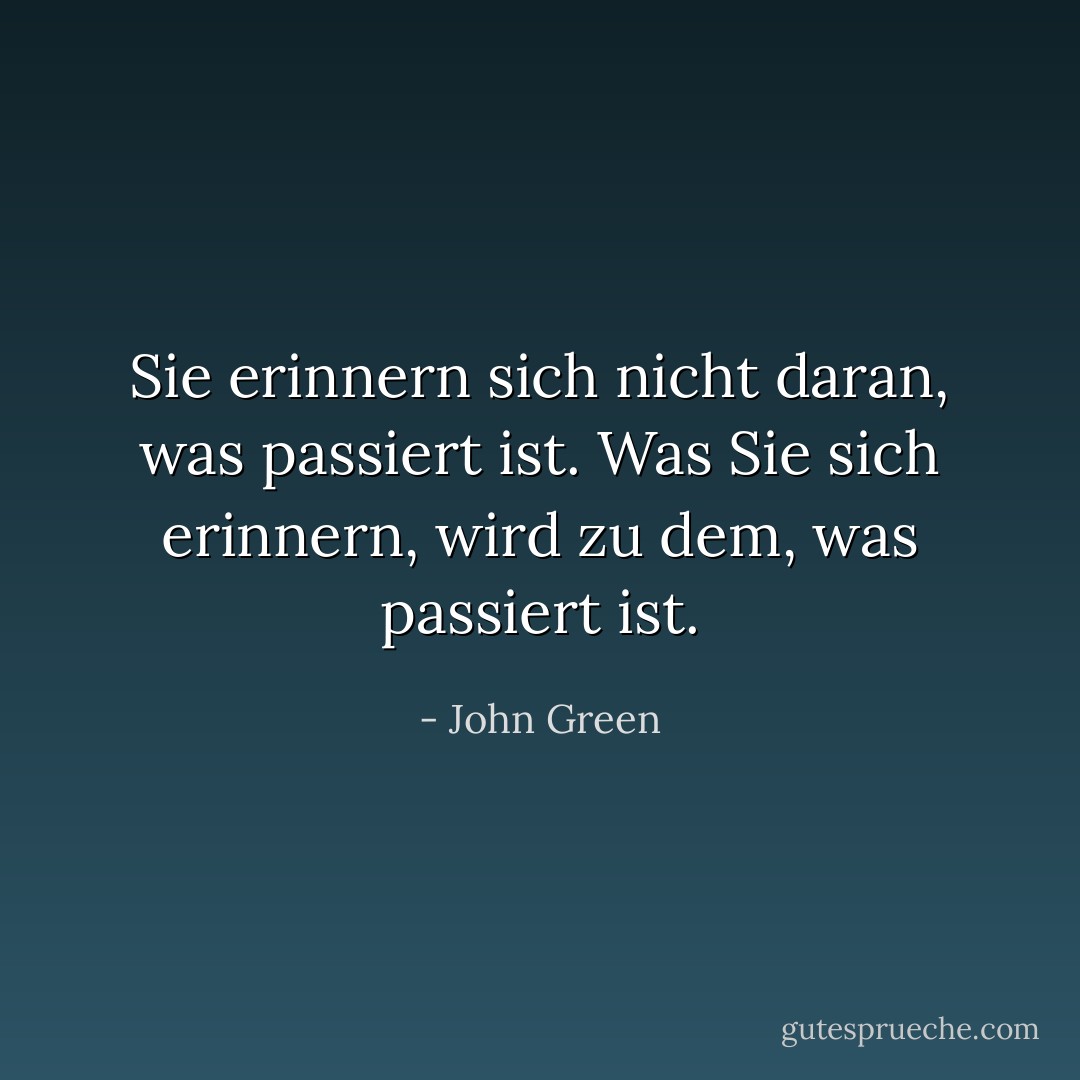 Sie erinnern sich nicht daran, was passiert ist. Was Sie sich erinnern, wird zu dem, was passiert ist. - John Green<