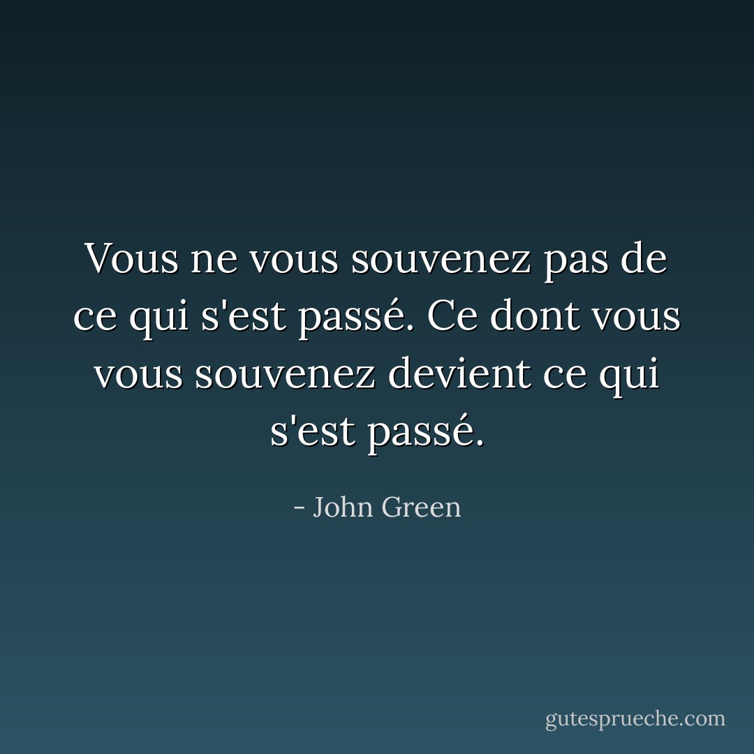 Vous ne vous souvenez pas de ce qui s'est passé. Ce dont vous vous souvenez devient ce qui s'est passé. - John Green