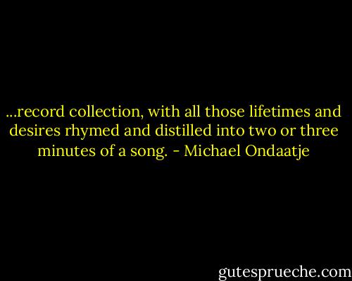 ...record collection, with all those lifetimes and desires rhymed and distilled into two or three minutes of a song. - Michael Ondaatje